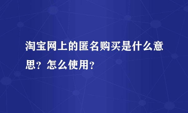 淘宝网上的匿名购买是什么意思？怎么使用？