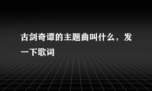 古剑奇谭的主题曲叫什么，发一下歌词