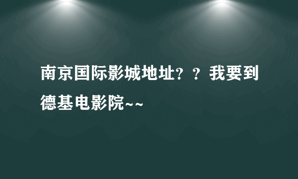 南京国际影城地址？？我要到德基电影院~~