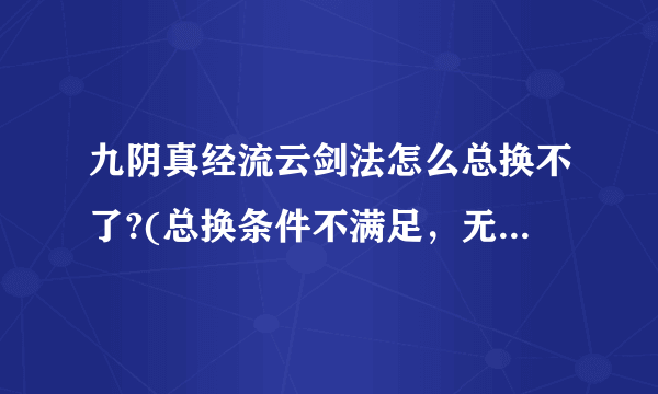 九阴真经流云剑法怎么总换不了?(总换条件不满足，无法总换。）