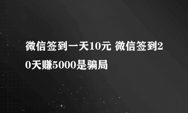 微信签到一天10元 微信签到20天赚5000是骗局