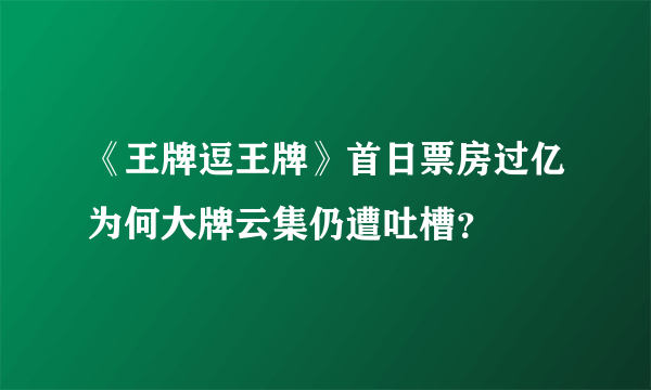 《王牌逗王牌》首日票房过亿为何大牌云集仍遭吐槽？