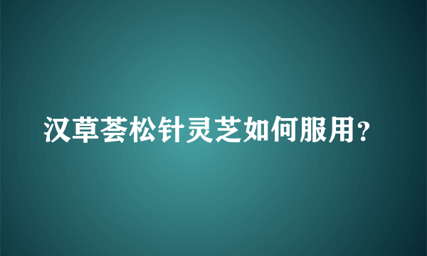 汉草荟松针灵芝如何服用？