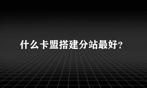 什么卡盟搭建分站最好？