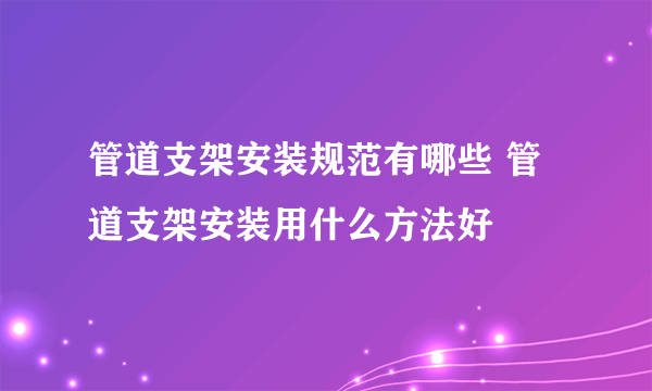 管道支架安装规范有哪些 管道支架安装用什么方法好