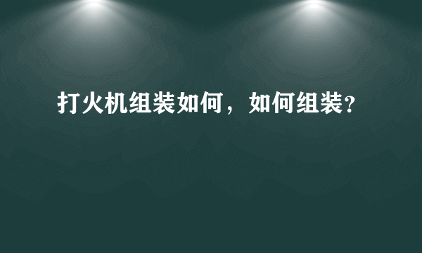 打火机组装如何，如何组装？