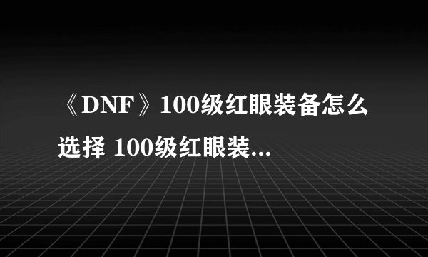 《DNF》100级红眼装备怎么选择 100级红眼装备选择介绍