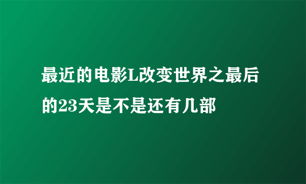 最近的电影L改变世界之最后的23天是不是还有几部