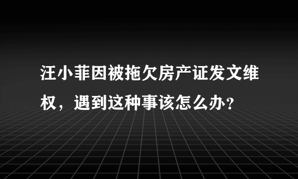 汪小菲因被拖欠房产证发文维权，遇到这种事该怎么办？