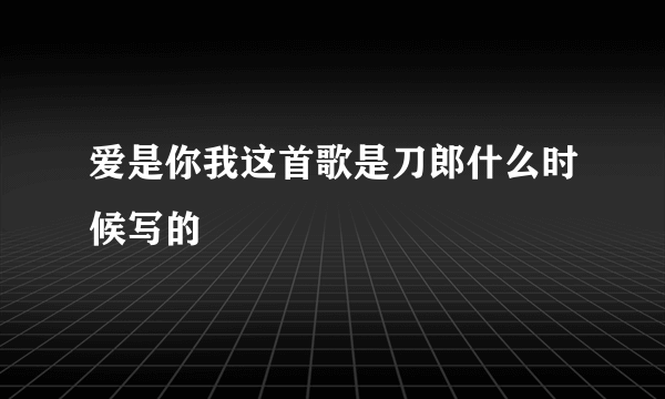 爱是你我这首歌是刀郎什么时候写的