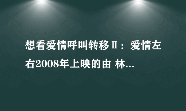 想看爱情呼叫转移Ⅱ：爱情左右2008年上映的由 林嘉欣主演的免费高清资源