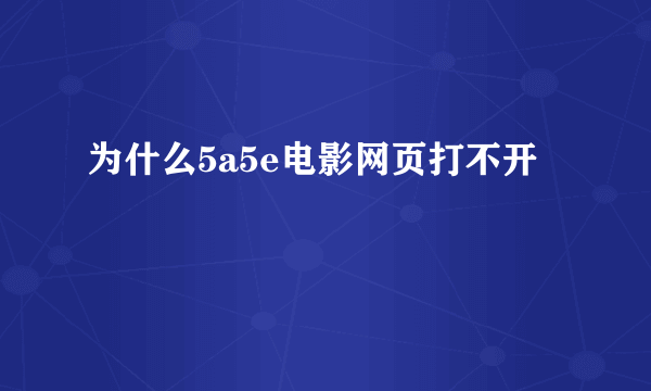 为什么5a5e电影网页打不开