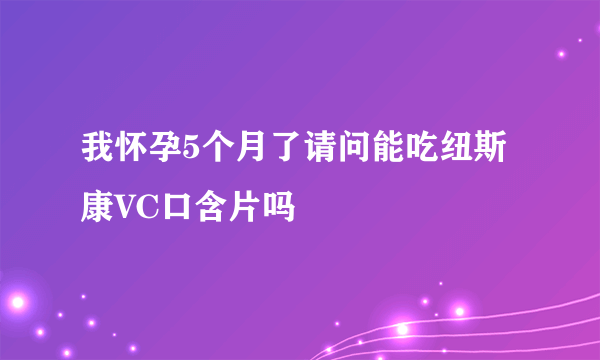 我怀孕5个月了请问能吃纽斯康VC口含片吗