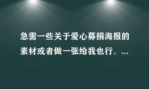 急需一些关于爱心募捐海报的素材或者做一张给我也行。在线等。我不会PS技术，如果可以的话发一张给我