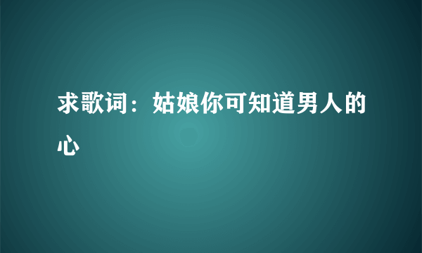 求歌词：姑娘你可知道男人的心