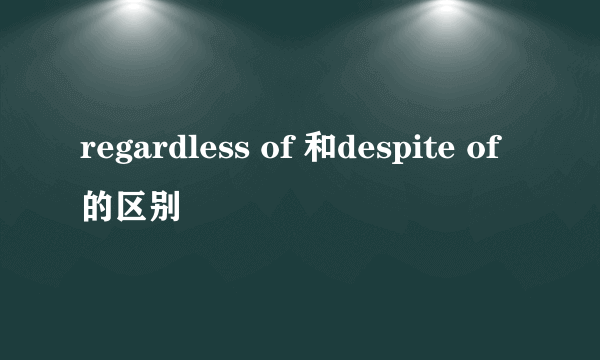 regardless of 和despite of的区别