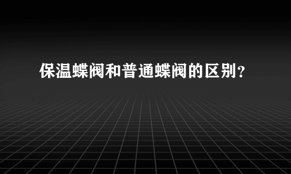 保温蝶阀和普通蝶阀的区别？