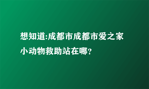 想知道:成都市成都市爱之家小动物救助站在哪？