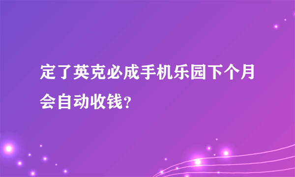 定了英克必成手机乐园下个月会自动收钱？