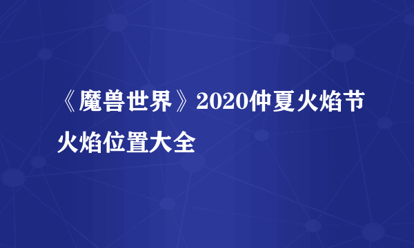 《魔兽世界》2020仲夏火焰节火焰位置大全