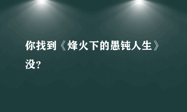 你找到《烽火下的愚钝人生》没？