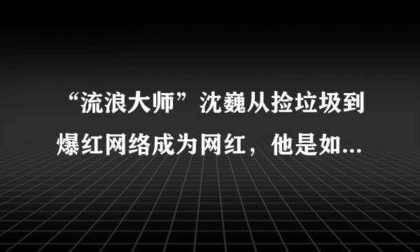 “流浪大师”沈巍从捡垃圾到爆红网络成为网红，他是如何做到的？