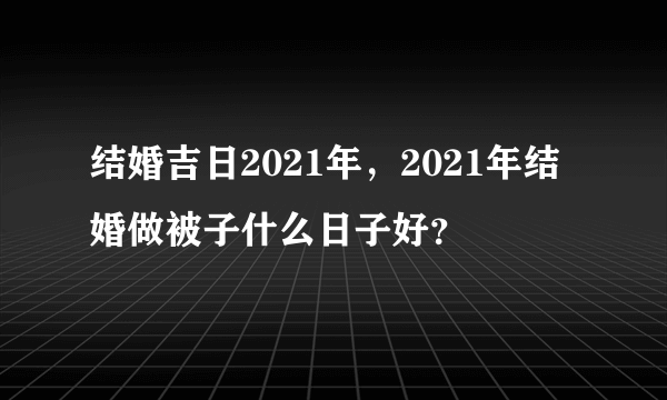 结婚吉日2021年，2021年结婚做被子什么日子好？