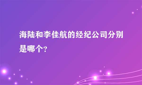 海陆和李佳航的经纪公司分别是哪个？