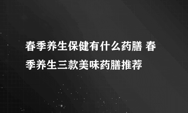 春季养生保健有什么药膳 春季养生三款美味药膳推荐