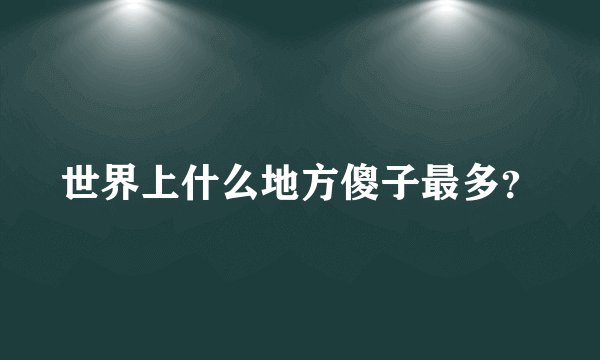 世界上什么地方傻子最多？