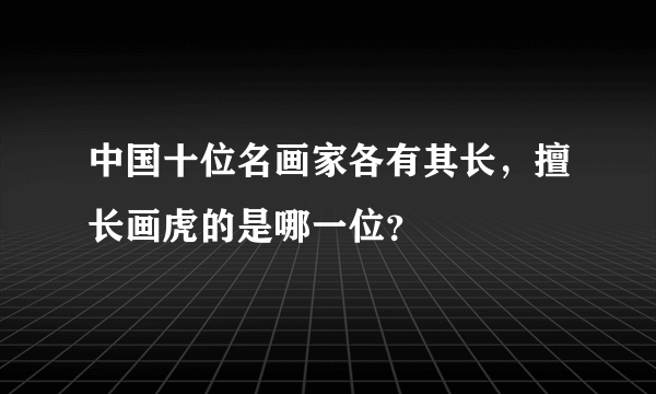 中国十位名画家各有其长，擅长画虎的是哪一位？