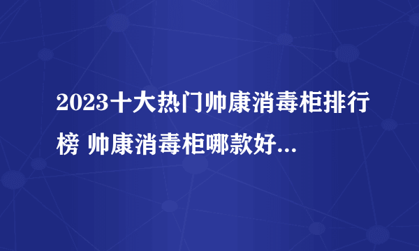 2023十大热门帅康消毒柜排行榜 帅康消毒柜哪款好【TOP榜】