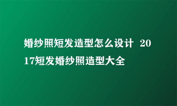 婚纱照短发造型怎么设计  2017短发婚纱照造型大全