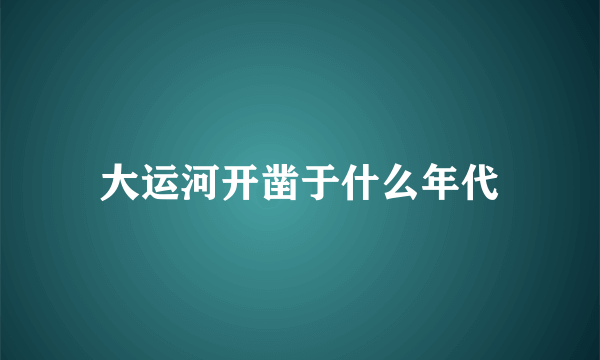 大运河开凿于什么年代