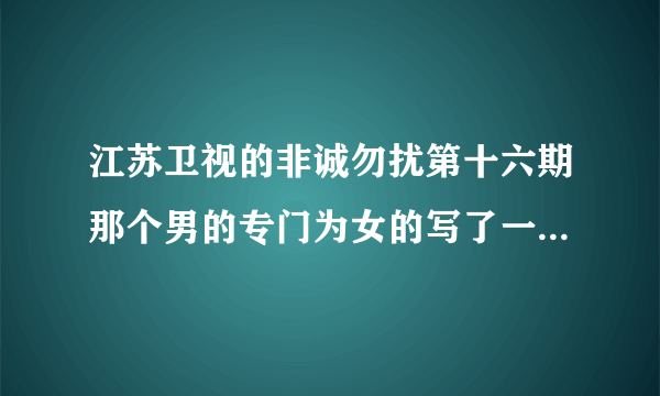 江苏卫视的非诚勿扰第十六期那个男的专门为女的写了一首歌，那你有？