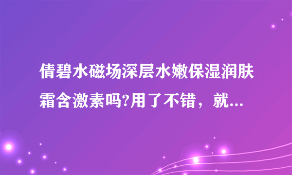 倩碧水磁场深层水嫩保湿润肤霜含激素吗?用了不错，就怕有激素用久了把皮肤弄坏了。