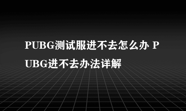 PUBG测试服进不去怎么办 PUBG进不去办法详解