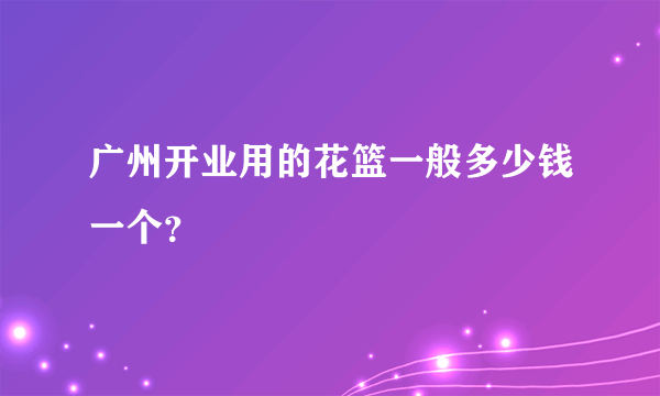 广州开业用的花篮一般多少钱一个？