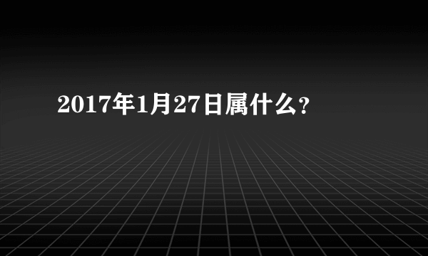 2017年1月27日属什么？