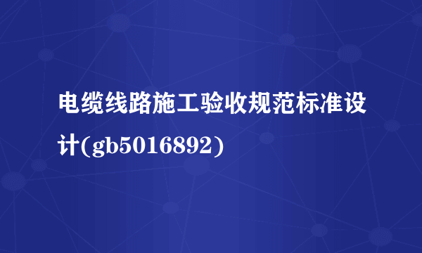 电缆线路施工验收规范标准设计(gb5016892)