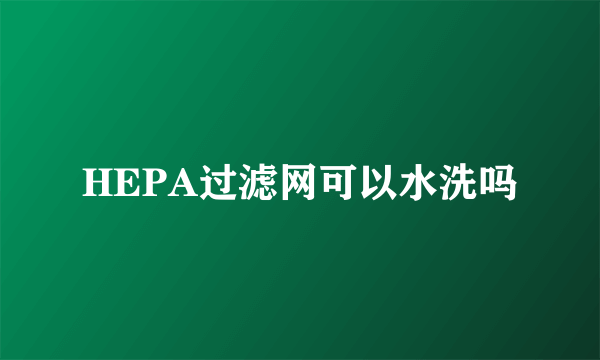 HEPA过滤网可以水洗吗