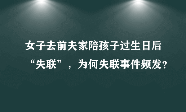 女子去前夫家陪孩子过生日后“失联”，为何失联事件频发？