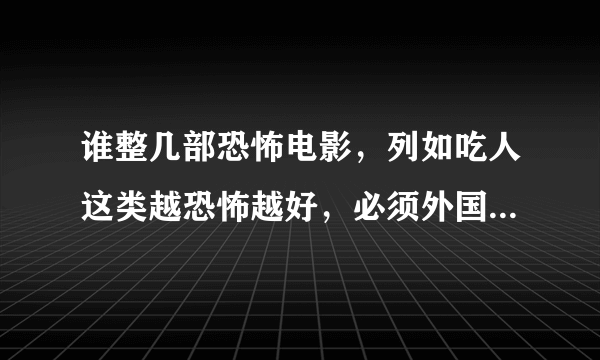 谁整几部恐怖电影，列如吃人这类越恐怖越好，必须外国的。越多好评机率越高。