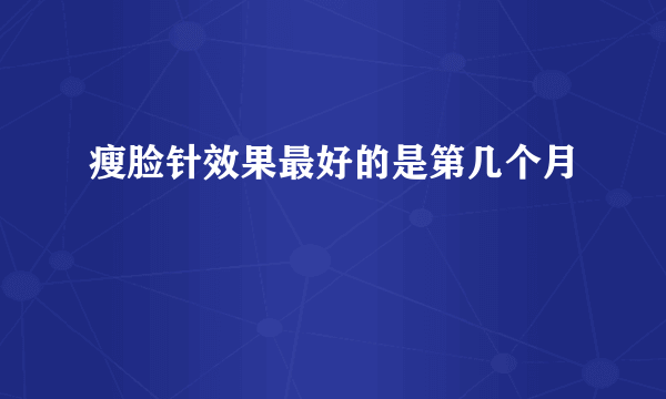 瘦脸针效果最好的是第几个月