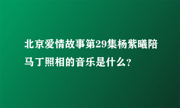 北京爱情故事第29集杨紫曦陪马丁照相的音乐是什么？