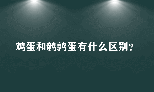 鸡蛋和鹌鹑蛋有什么区别？