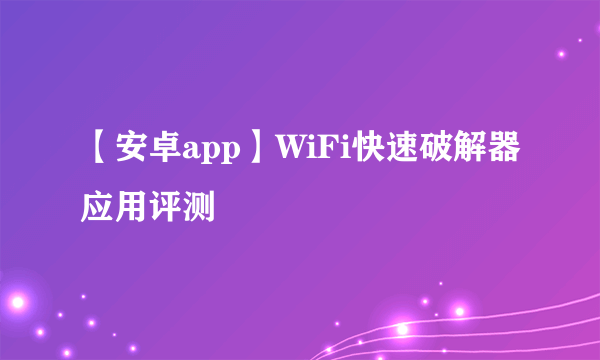 【安卓app】WiFi快速破解器应用评测