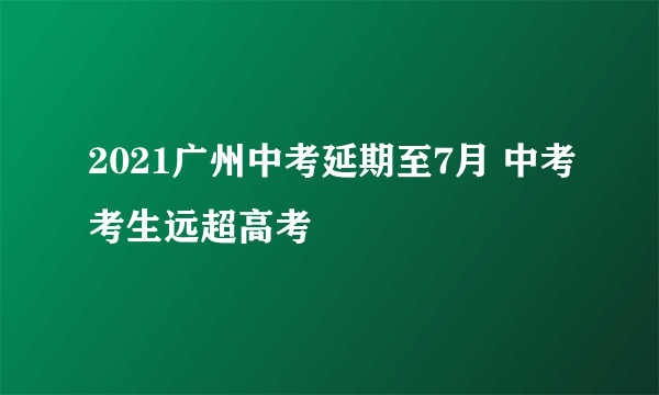 2021广州中考延期至7月 中考考生远超高考