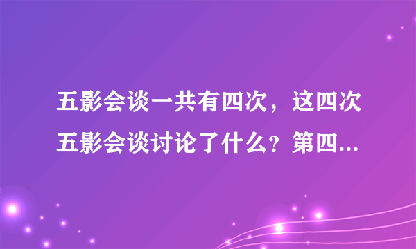 五影会谈一共有四次，这四次五影会谈讨论了什么？第四次纯属叙旧