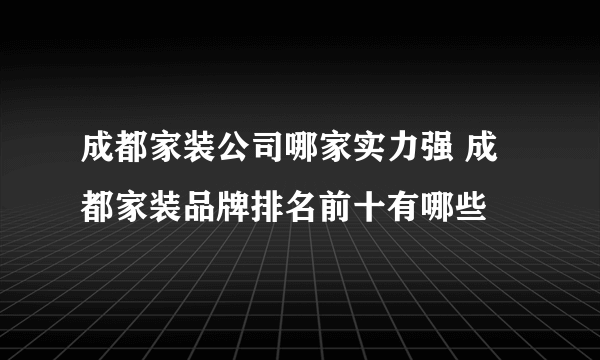 成都家装公司哪家实力强 成都家装品牌排名前十有哪些